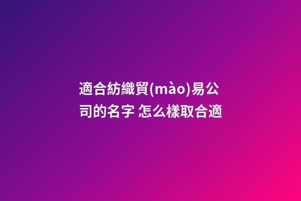 適合紡織貿(mào)易公司的名字 怎么樣取合適-第1張-公司起名-玄機派